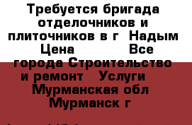 Требуется бригада отделочников и плиточников в г. Надым › Цена ­ 1 000 - Все города Строительство и ремонт » Услуги   . Мурманская обл.,Мурманск г.